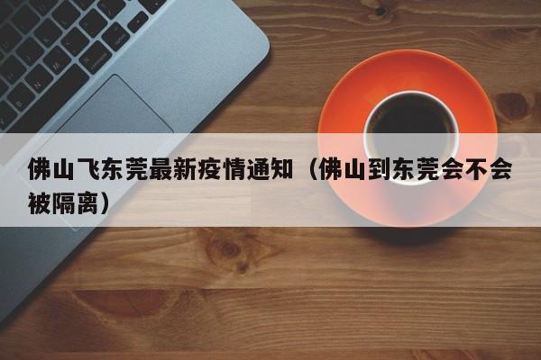 佛山飞东莞最新疫情通知/佛山到东莞会不会被隔离
