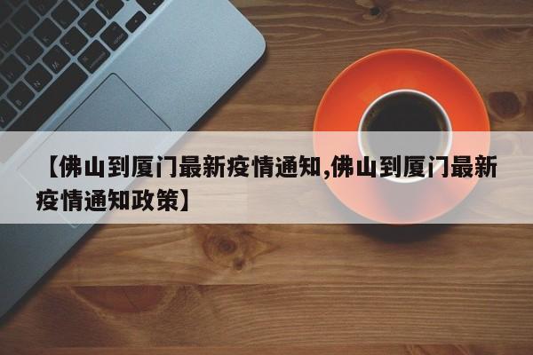 【佛山到厦门最新疫情通知,佛山到厦门最新疫情通知政策】