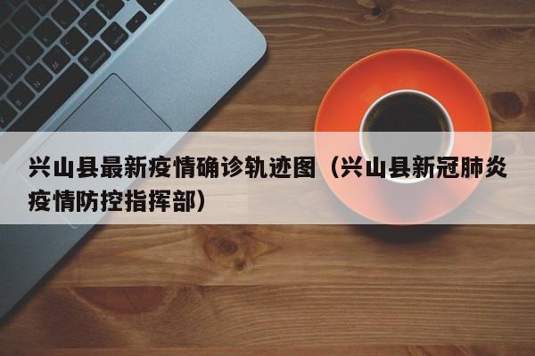 兴山县最新疫情确诊轨迹图（兴山县新冠肺炎疫情防控指挥部）