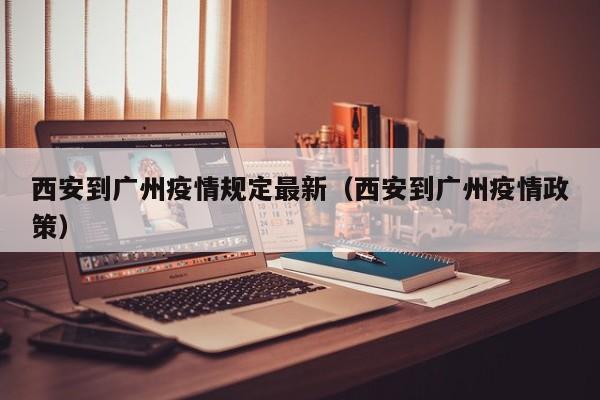 西安到广州疫情规定最新（西安到广州疫情政策）