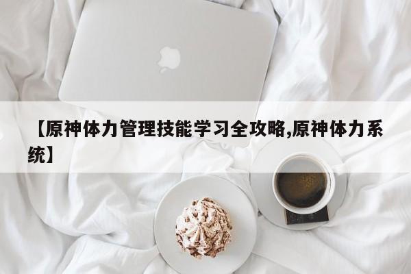 【原神体力管理技能学习全攻略,原神体力系统】