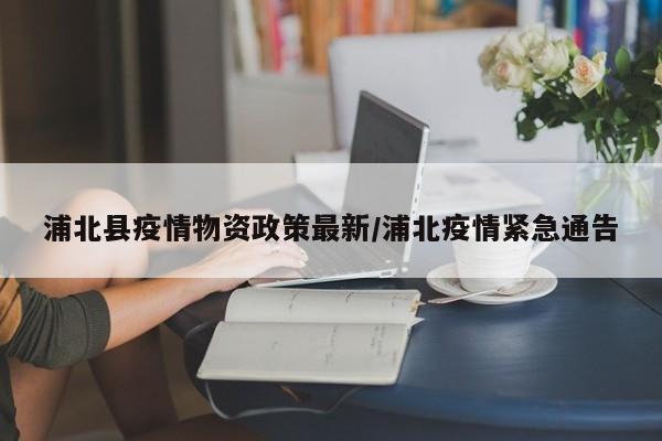 浦北县疫情物资政策最新/浦北疫情紧急通告