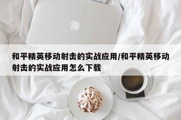 和平精英移动射击的实战应用/和平精英移动射击的实战应用怎么下载