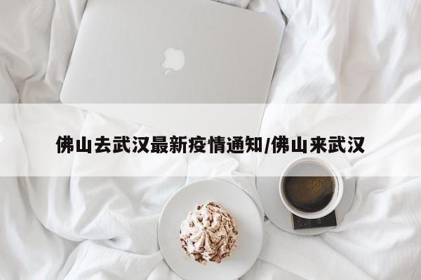 佛山去武汉最新疫情通知/佛山来武汉