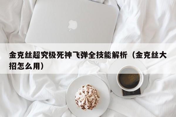 金克丝超究极死神飞弹全技能解析（金克丝大招怎么用）