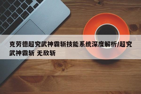 克劳德超究武神霸斩技能系统深度解析/超究武神霸斩 无敌斩
