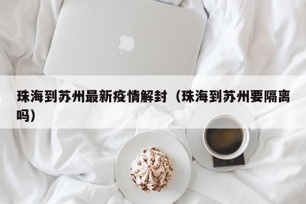 珠海到苏州最新疫情解封（珠海到苏州要隔离吗）