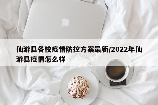 仙游县各校疫情防控方案最新/2022年仙游县疫情怎么样
