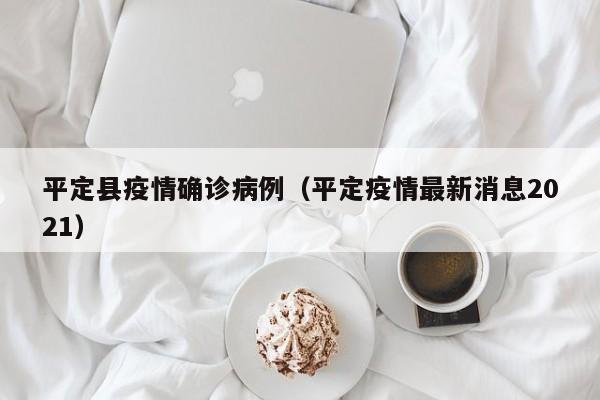 平定县疫情确诊病例（平定疫情最新消息2021）
