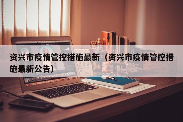 资兴市疫情管控措施最新（资兴市疫情管控措施最新公告）