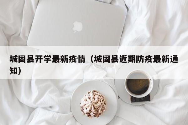 城固县开学最新疫情（城固县近期防疫最新通知）