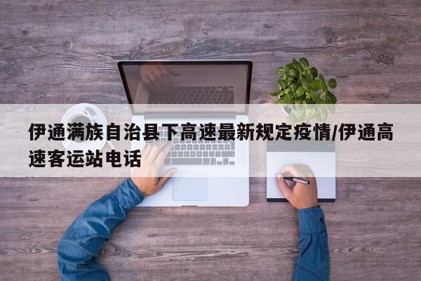 伊通满族自治县下高速最新规定疫情/伊通高速客运站电话