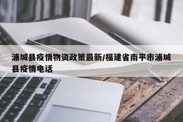 浦城县疫情物资政策最新/福建省南平市浦城县疫情电话