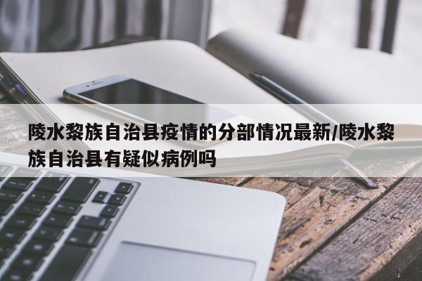陵水黎族自治县疫情的分部情况最新/陵水黎族自治县有疑似病例吗
