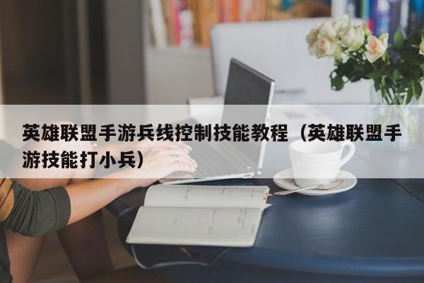 英雄联盟手游兵线控制技能教程（英雄联盟手游技能打小兵）
