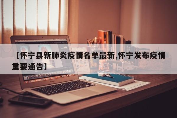 【怀宁县新肺炎疫情名单最新,怀宁发布疫情重要通告】