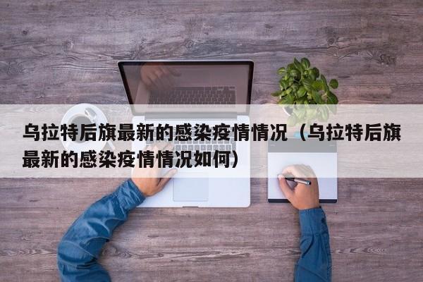 乌拉特后旗最新的感染疫情情况（乌拉特后旗最新的感染疫情情况如何）