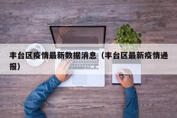 丰台区疫情最新数据消息（丰台区最新疫情通报）