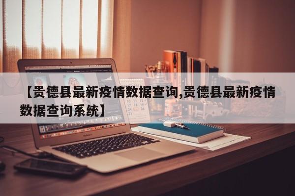 【贵德县最新疫情数据查询,贵德县最新疫情数据查询系统】