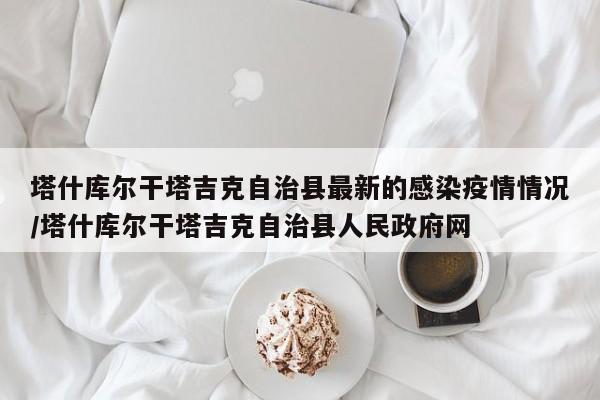 塔什库尔干塔吉克自治县最新的感染疫情情况/塔什库尔干塔吉克自治县人民政府网