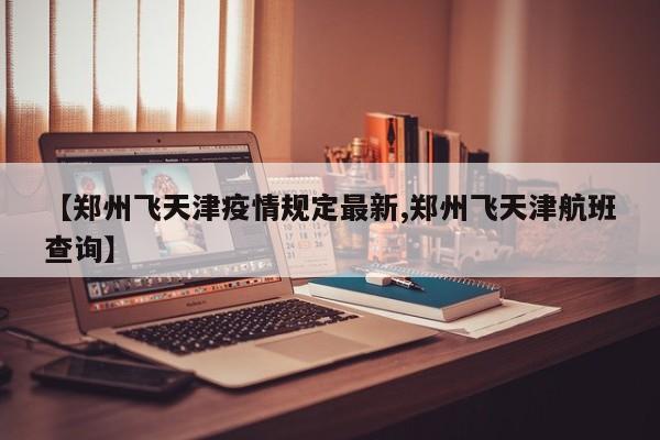【郑州飞天津疫情规定最新,郑州飞天津航班查询】