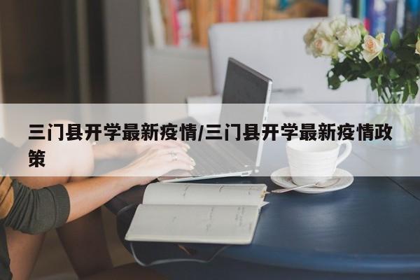 三门县开学最新疫情/三门县开学最新疫情政策