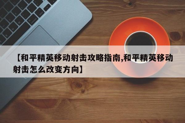 【和平精英移动射击攻略指南,和平精英移动射击怎么改变方向】