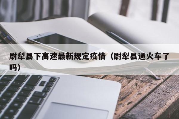 尉犁县下高速最新规定疫情（尉犁县通火车了吗）