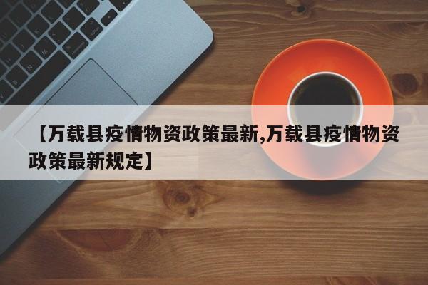【万载县疫情物资政策最新,万载县疫情物资政策最新规定】