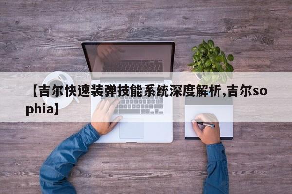 【吉尔快速装弹技能系统深度解析,吉尔sophia】