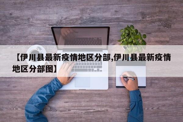 【伊川县最新疫情地区分部,伊川县最新疫情地区分部图】