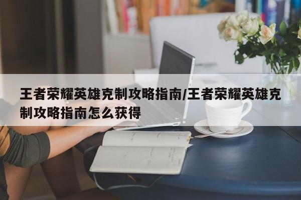 王者荣耀英雄克制攻略指南/王者荣耀英雄克制攻略指南怎么获得