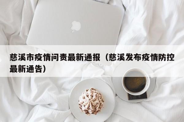 慈溪市疫情问责最新通报（慈溪发布疫情防控最新通告）