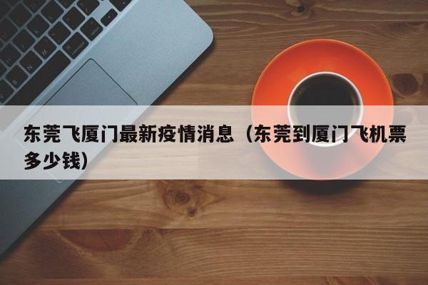 东莞飞厦门最新疫情消息（东莞到厦门飞机票多少钱）