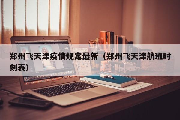 郑州飞天津疫情规定最新（郑州飞天津航班时刻表）
