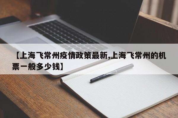 【上海飞常州疫情政策最新,上海飞常州的机票一般多少钱】