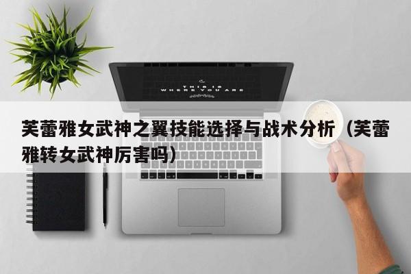 芙蕾雅女武神之翼技能选择与战术分析（芙蕾雅转女武神厉害吗）