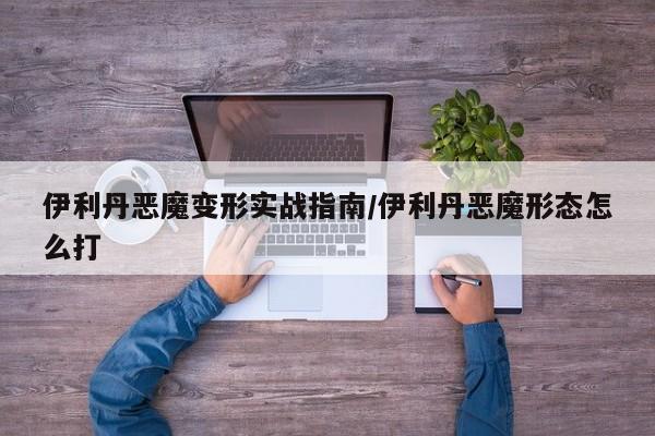 伊利丹恶魔变形实战指南/伊利丹恶魔形态怎么打