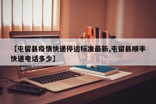 【屯留县疫情快递停运标准最新,屯留县顺丰快递电话多少】