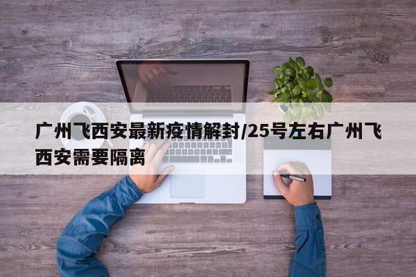 广州飞西安最新疫情解封/25号左右广州飞西安需要隔离