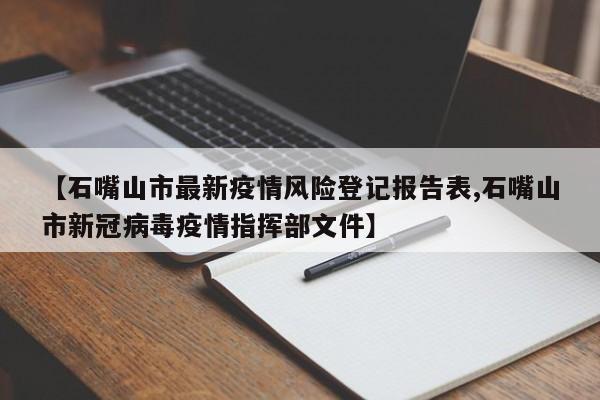 【石嘴山市最新疫情风险登记报告表,石嘴山市新冠病毒疫情指挥部文件】