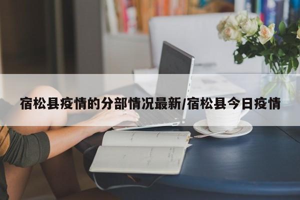 宿松县疫情的分部情况最新/宿松县今日疫情