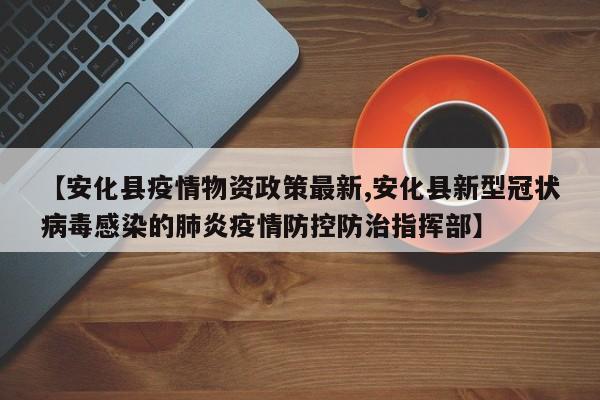 【安化县疫情物资政策最新,安化县新型冠状病毒感染的肺炎疫情防控防治指挥部】