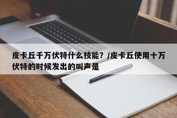 皮卡丘千万伏特什么技能？/皮卡丘使用十万伏特的时候发出的叫声是