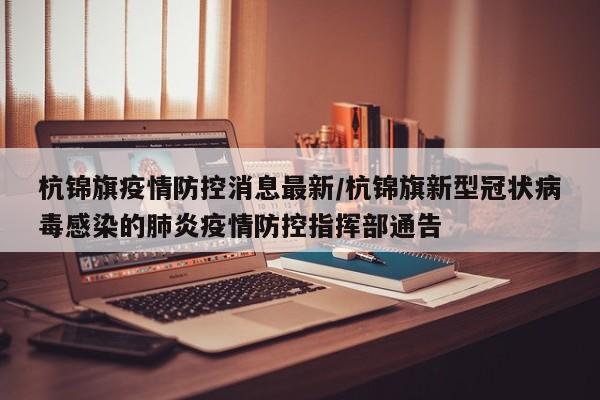 杭锦旗疫情防控消息最新/杭锦旗新型冠状病毒感染的肺炎疫情防控指挥部通告