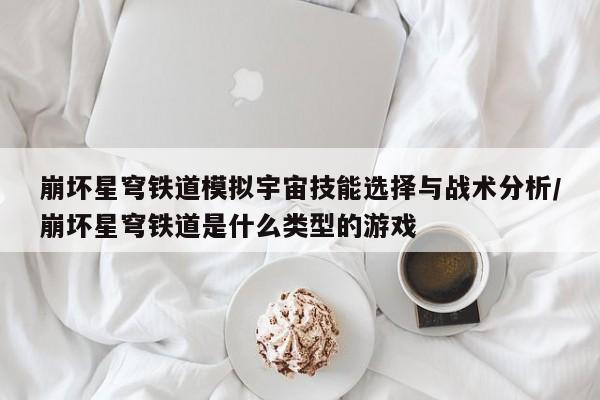 崩坏星穹铁道模拟宇宙技能选择与战术分析/崩坏星穹铁道是什么类型的游戏