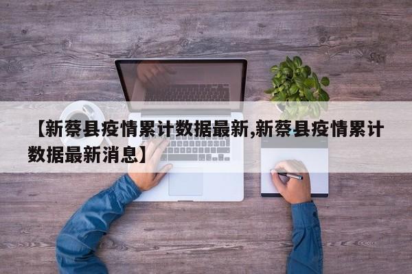【新蔡县疫情累计数据最新,新蔡县疫情累计数据最新消息】