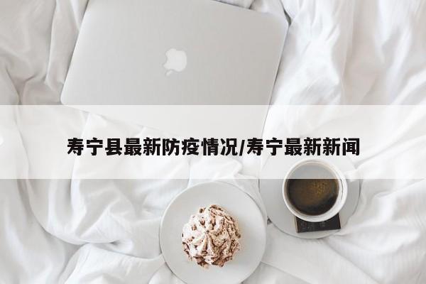 寿宁县最新防疫情况/寿宁最新新闻