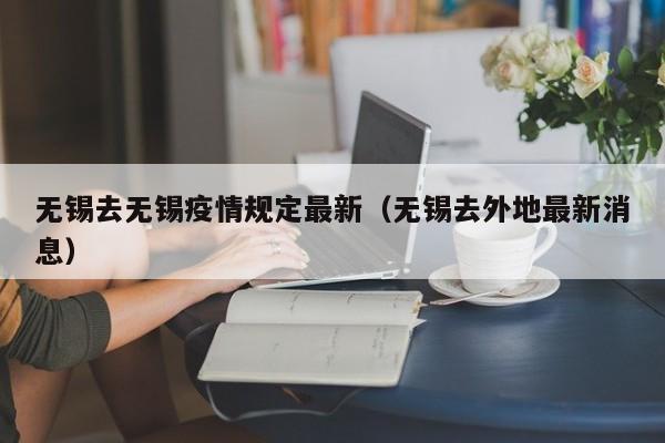 无锡去无锡疫情规定最新（无锡去外地最新消息）