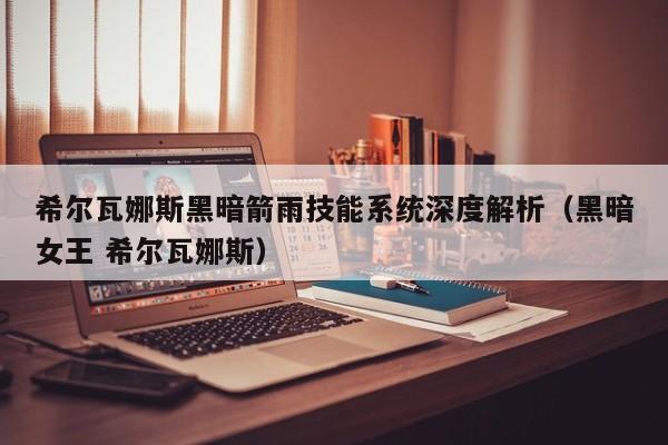 希尔瓦娜斯黑暗箭雨技能系统深度解析（黑暗女王 希尔瓦娜斯）